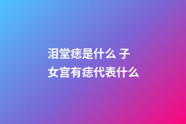 泪堂痣是什么 子女宫有痣代表什么